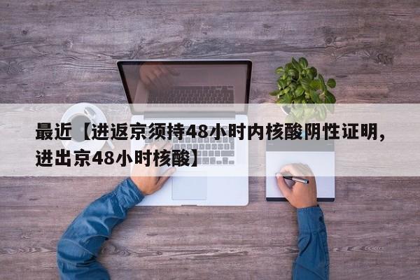 最近【进返京须持48小时内核酸阴性证明,进出京48小时核酸】