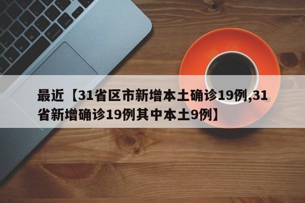 最近【31省区市新增本土确诊19例,31省新增确诊19例其中本土9例】