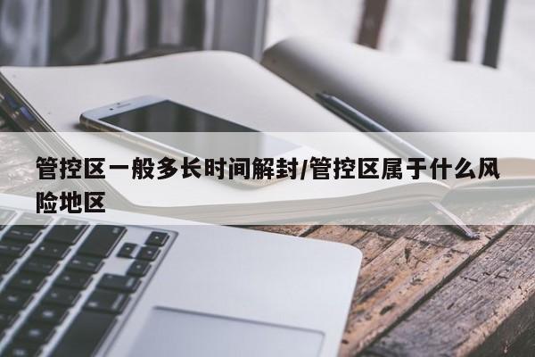 管控区一般多长时间解封/管控区属于什么风险地区