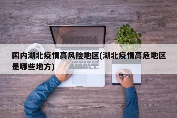 国内湖北疫情高风险地区(湖北疫情高危地区是哪些地方)