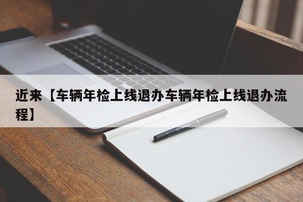近来【车辆年检上线退办车辆年检上线退办流程】