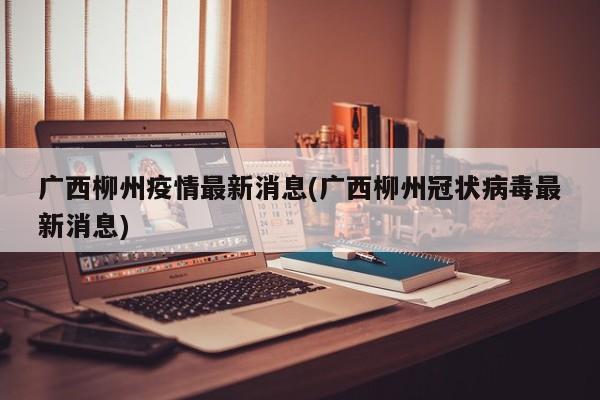 广西柳州疫情最新消息(广西柳州冠状病毒最新消息)