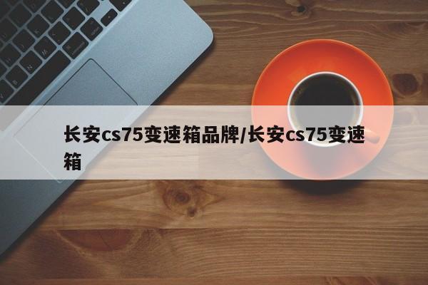 长安cs75变速箱品牌/长安cs75变速箱