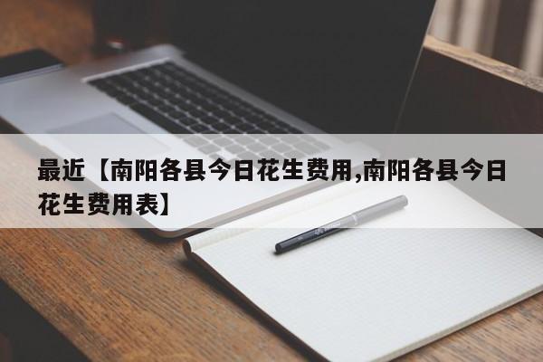 最近【南阳各县今日花生费用,南阳各县今日花生费用表】
