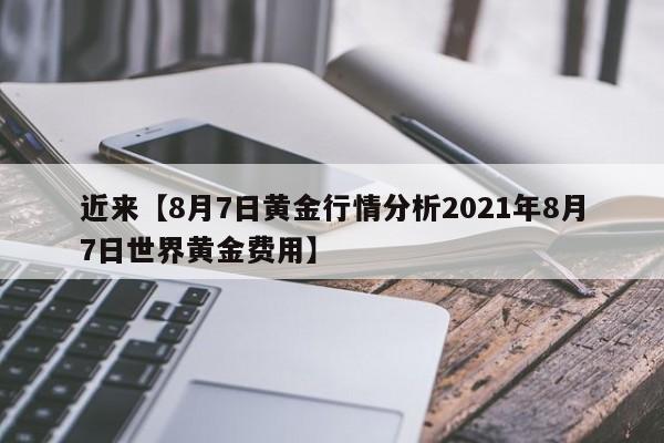 近来【8月7日黄金行情分析2021年8月7日世界黄金费用】