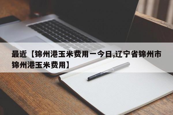 最近【锦州港玉米费用一今日,辽宁省锦州市锦州港玉米费用】