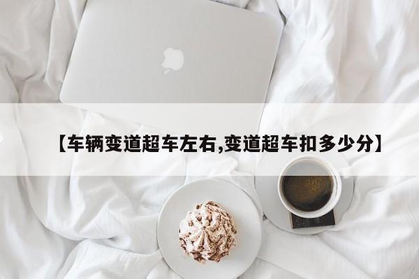 【车辆变道超车左右,变道超车扣多少分】