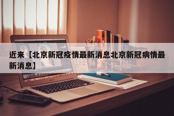 近来【北京新冠疫情最新消息北京新冠病情最新消息】