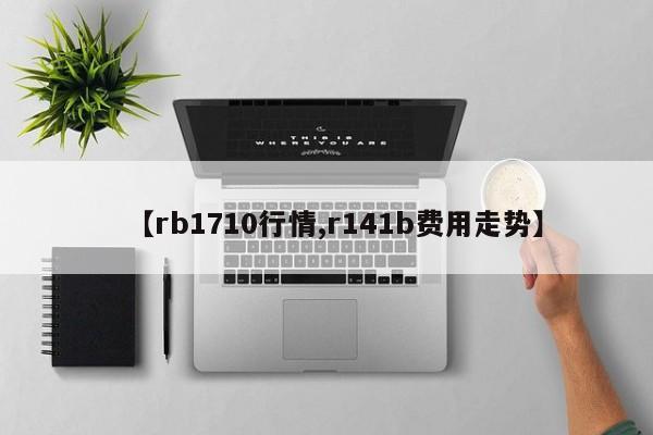 【rb1710行情,r141b费用走势】