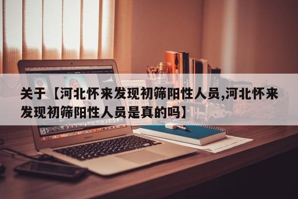 关于【河北怀来发现初筛阳性人员,河北怀来发现初筛阳性人员是真的吗】