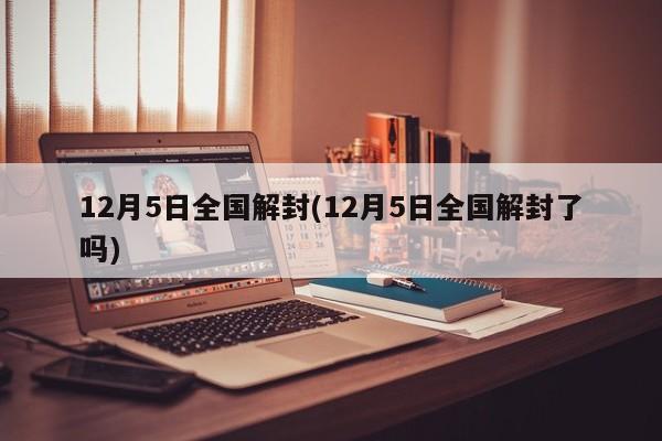 12月5日全国解封(12月5日全国解封了吗)