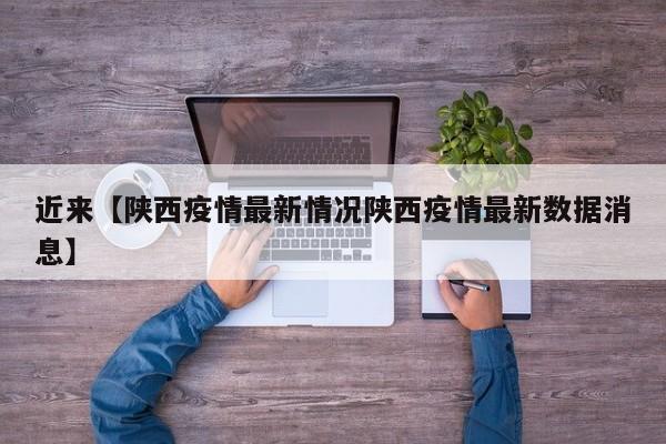 近来【陕西疫情最新情况陕西疫情最新数据消息】