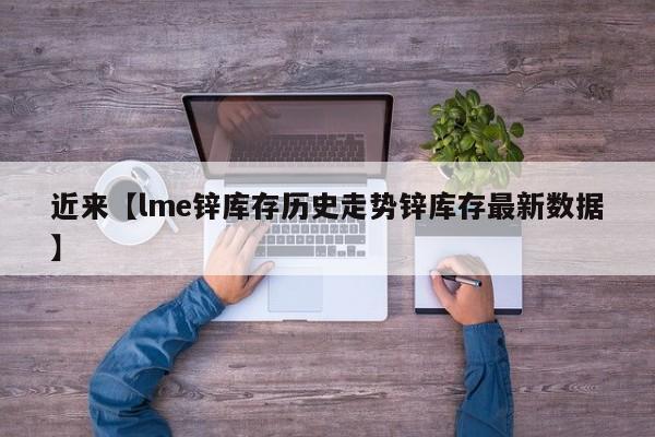 近来【lme锌库存历史走势锌库存最新数据】