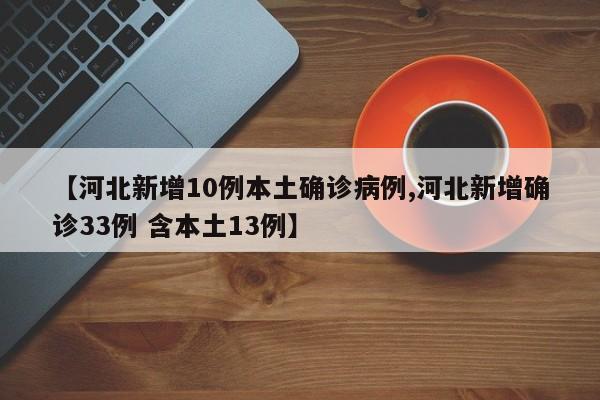 【河北新增10例本土确诊病例,河北新增确诊33例 含本土13例】