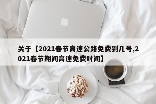 关于【2021春节高速公路免费到几号,2021春节期间高速免费时间】