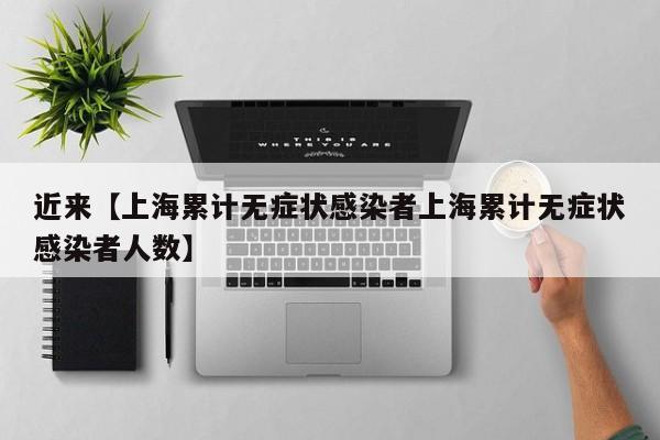近来【上海累计无症状感染者上海累计无症状感染者人数】