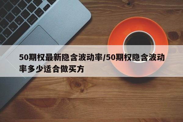 50期权最新隐含波动率/50期权隐含波动率多少适合做买方