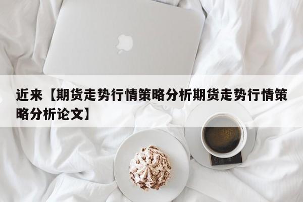 近来【期货走势行情策略分析期货走势行情策略分析论文】