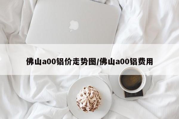 佛山a00铝价走势图/佛山a00铝费用