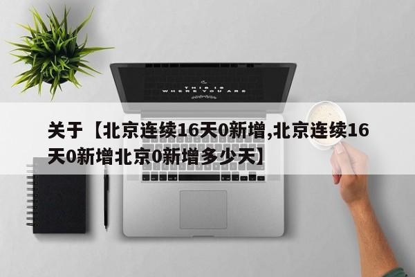 关于【北京连续16天0新增,北京连续16天0新增北京0新增多少天】