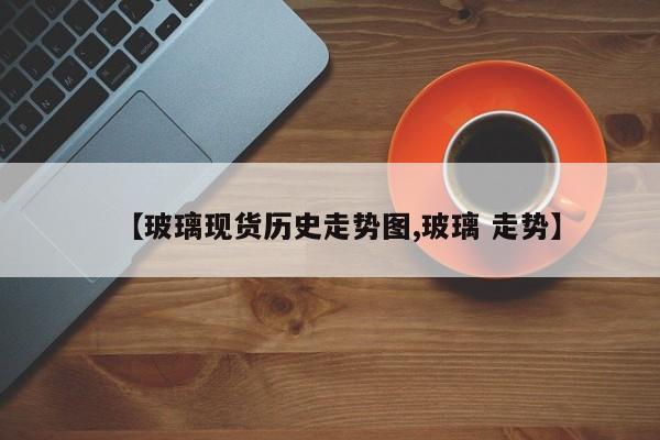 【玻璃现货历史走势图,玻璃 走势】