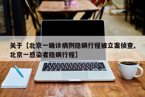 关于【北京一确诊病例隐瞒行程被立案侦查,北京一感染者隐瞒行程】