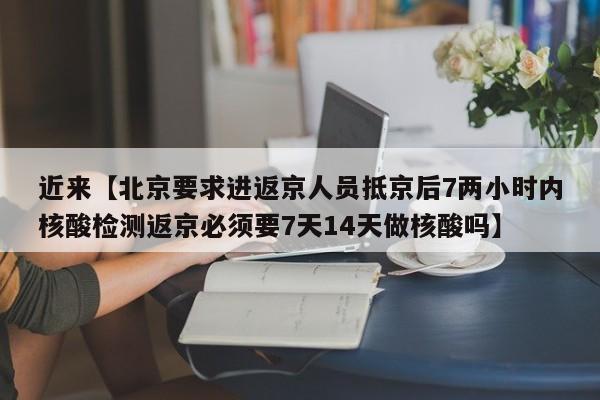 近来【北京要求进返京人员抵京后7两小时内核酸检测返京必须要7天14天做核酸吗】