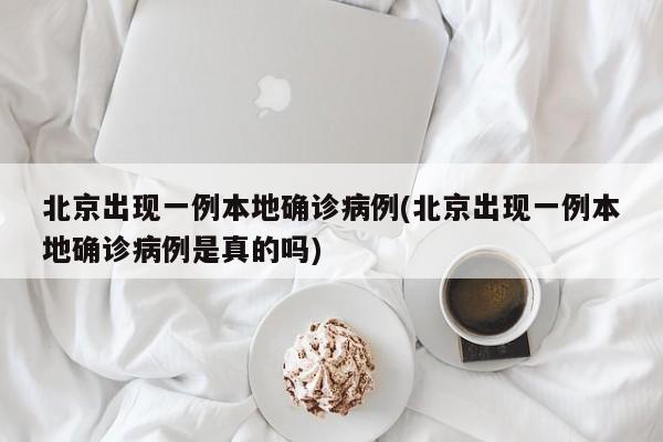 北京出现一例本地确诊病例(北京出现一例本地确诊病例是真的吗)