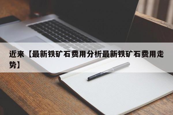 近来【最新铁矿石费用分析最新铁矿石费用走势】