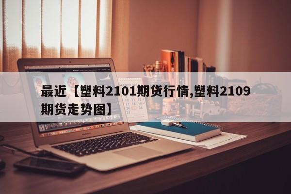 最近【塑料2101期货行情,塑料2109期货走势图】