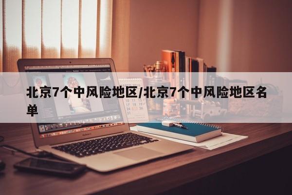 北京7个中风险地区/北京7个中风险地区名单