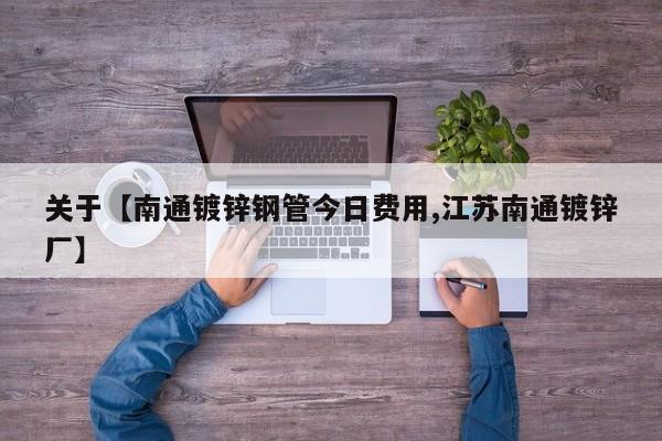 关于【南通镀锌钢管今日费用,江苏南通镀锌厂】