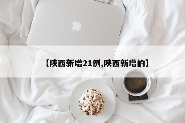 【陕西新增21例,陕西新增的】