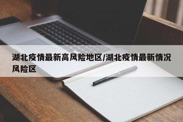 湖北疫情最新高风险地区/湖北疫情最新情况风险区