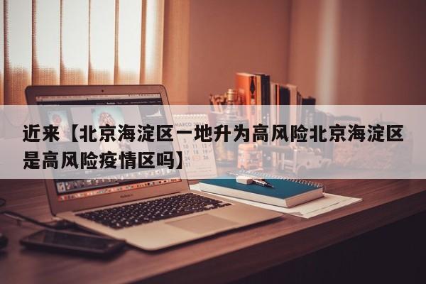 近来【北京海淀区一地升为高风险北京海淀区是高风险疫情区吗】