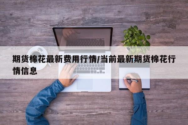 期货棉花最新费用行情/当前最新期货棉花行情信息