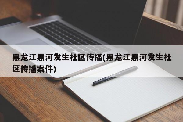 黑龙江黑河发生社区传播(黑龙江黑河发生社区传播案件)