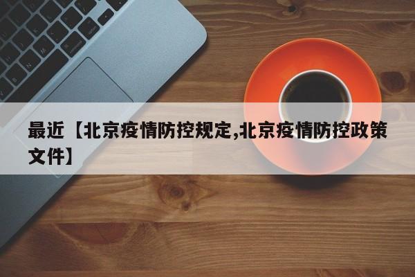 最近【北京疫情防控规定,北京疫情防控政策文件】