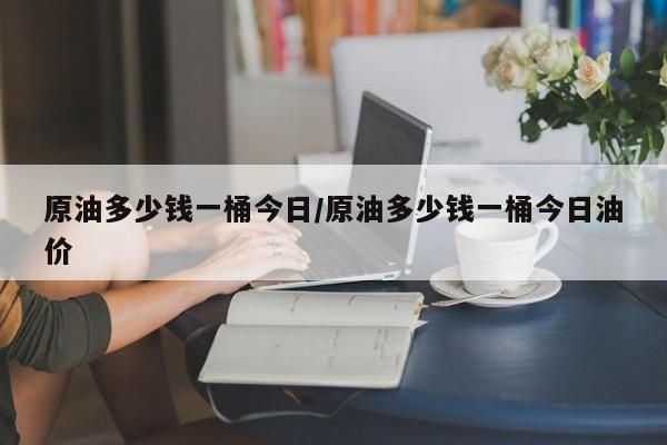 原油多少钱一桶今日/原油多少钱一桶今日油价