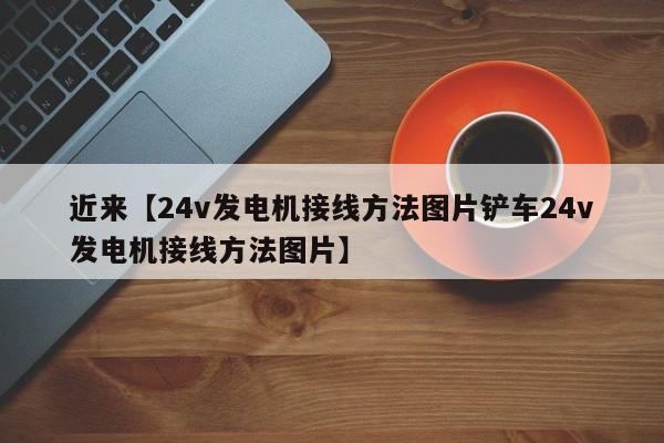 近来【24v发电机接线方法图片铲车24v发电机接线方法图片】