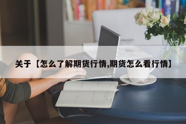 关于【怎么了解期货行情,期货怎么看行情】