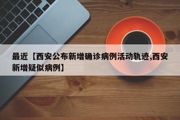 最近【西安公布新增确诊病例活动轨迹,西安新增疑似病例】