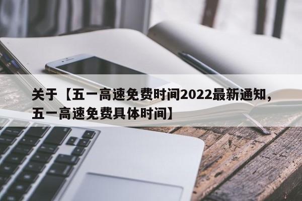 关于【五一高速免费时间2022最新通知,五一高速免费具体时间】