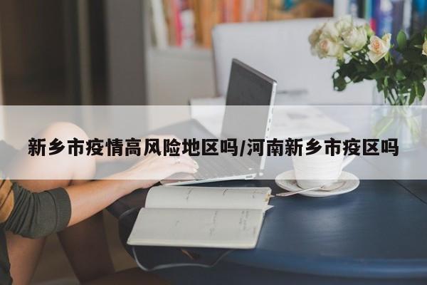 新乡市疫情高风险地区吗/河南新乡市疫区吗