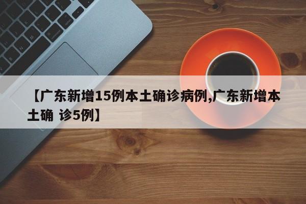 【广东新增15例本土确诊病例,广东新增本土确 诊5例】