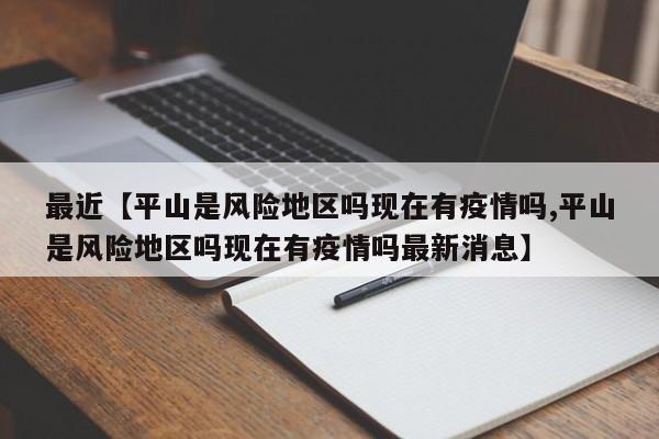 最近【平山是风险地区吗现在有疫情吗,平山是风险地区吗现在有疫情吗最新消息】