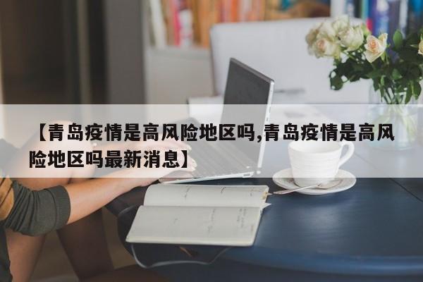 【青岛疫情是高风险地区吗,青岛疫情是高风险地区吗最新消息】