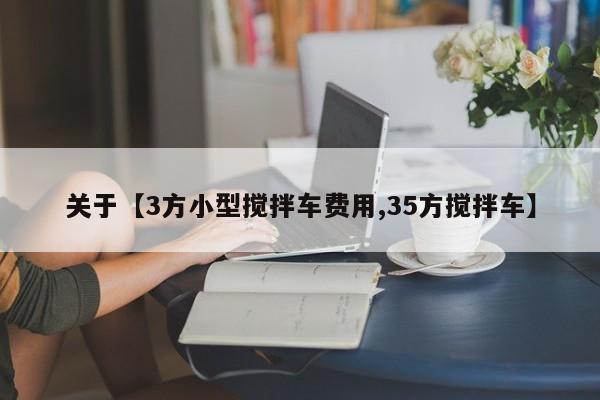 关于【3方小型搅拌车费用,35方搅拌车】