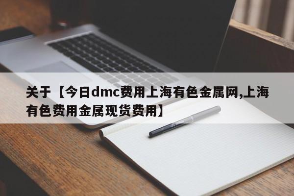 关于【今日dmc费用上海有色金属网,上海有色费用金属现货费用】