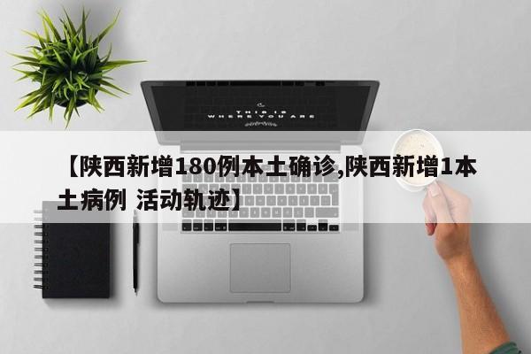 【陕西新增180例本土确诊,陕西新增1本土病例 活动轨迹】